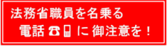 法務省職員を名乗る電話に御注意を