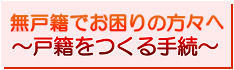 無戸籍でお困りの方々へ～戸籍をつくる手続～